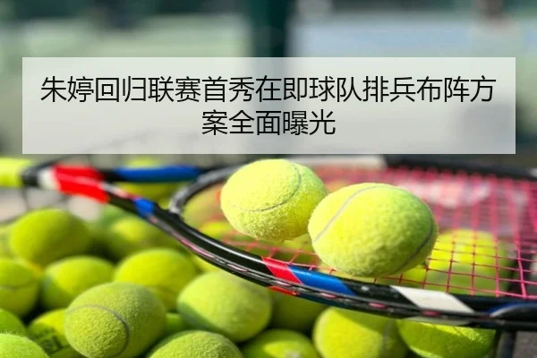 朱婷回归联赛首秀在即球队排兵布阵方案全面曝光