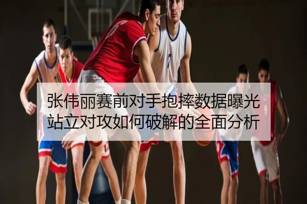 张伟丽赛前对手抱摔数据曝光 站立对攻如何破解的全面分析
