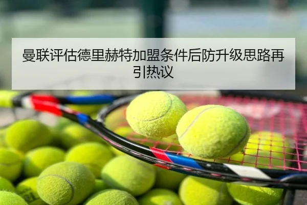 曼联评估德里赫特加盟条件后防升级思路再引热议