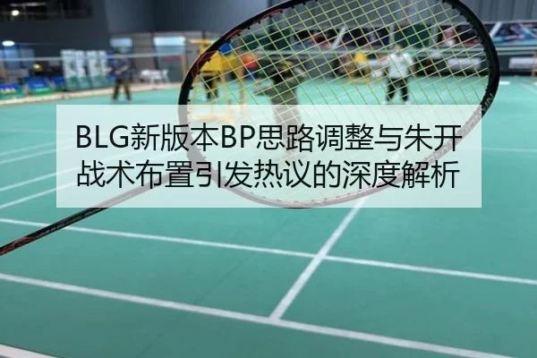 BLG新版本BP思路调整与朱开战术布置引发热议的深度解析