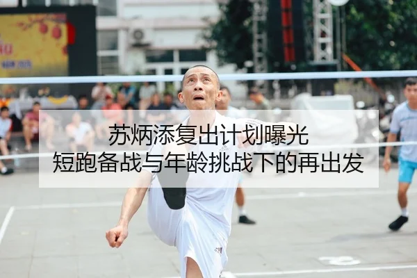 苏炳添复出计划曝光 短跑备战与年龄挑战下的再出发