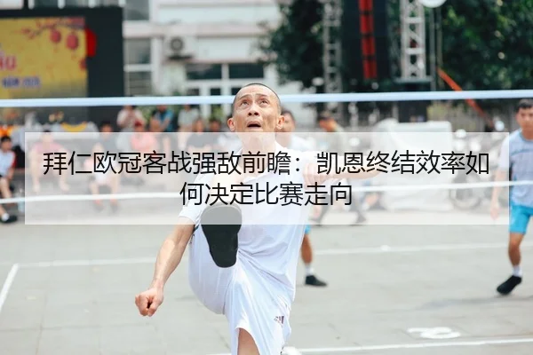 拜仁欧冠客战强敌前瞻：凯恩终结效率如何决定比赛走向